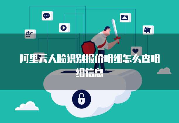 阿里云人脸识别报价明细怎么查明细信息