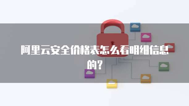 阿里云安全价格表怎么看明细信息的?