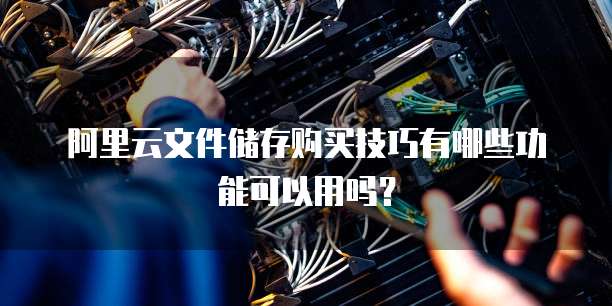 阿里云文件储存购买技巧有哪些功能可以用吗？