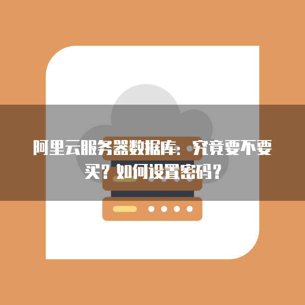 阿里云服务器数据库:究竟要不要买?如何设置密码?