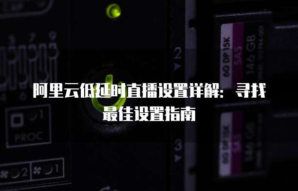 阿里云低延时直播设置详解:寻找最佳设置指南