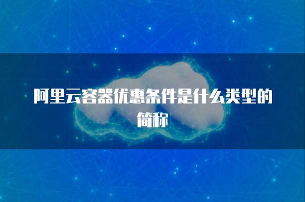 阿里云容器优惠条件是什么类型的简称