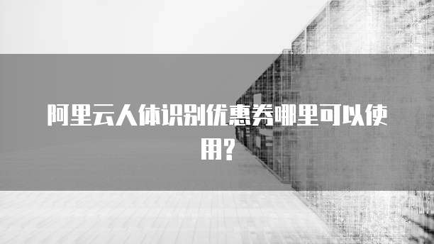 阿里云人体识别优惠券哪里可以使用?
