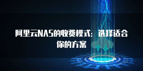 阿里云NAS的收费模式:选择适合你的方案
