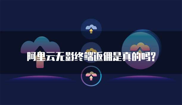 阿里云无影终端返佣是真的吗?
