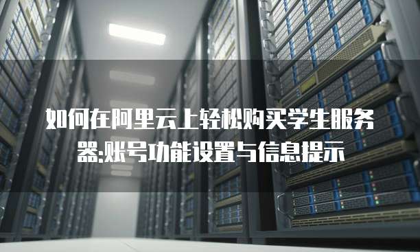 如何在阿里云上轻松购买学生服务器:账号功能设置与信息提示
