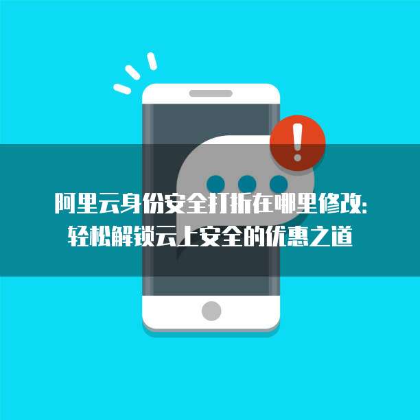 阿里云身份安全打折在哪里修改:轻松解锁云上安全的优惠之道