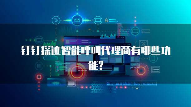 钉钉探迹智能呼叫代理商有哪些功能?