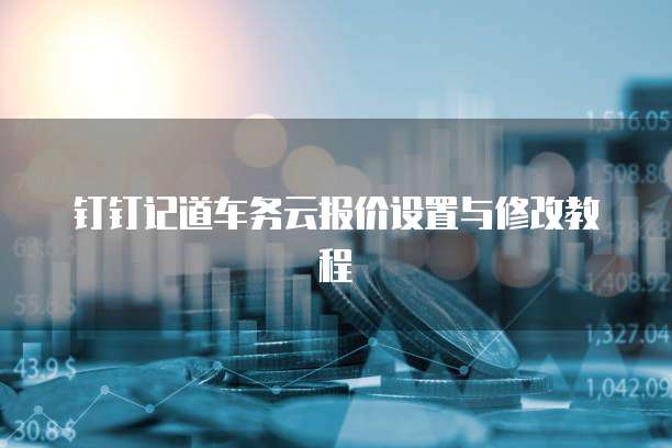 钉钉记道车务云报价设置与修改教程