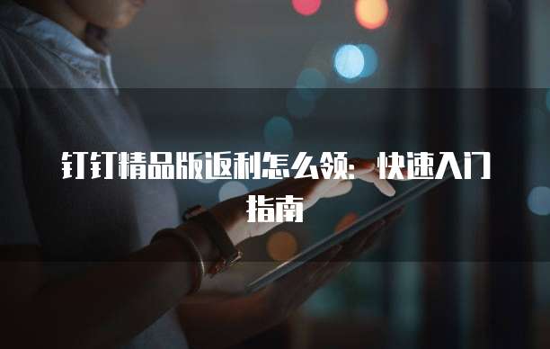 钉钉精品版返利怎么领:快速入门指南