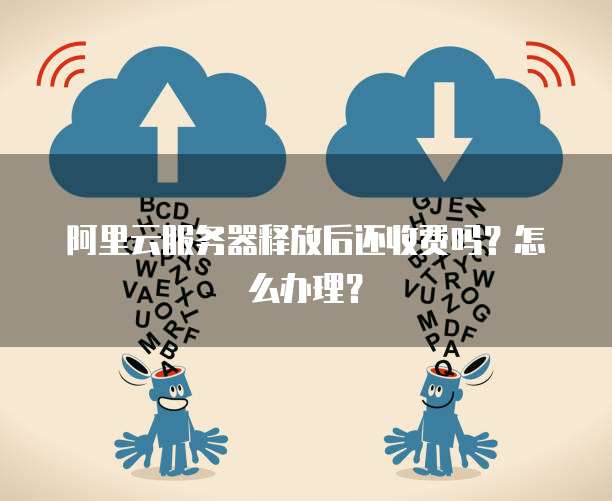 阿里云服务器释放后还收费吗?怎么办理?