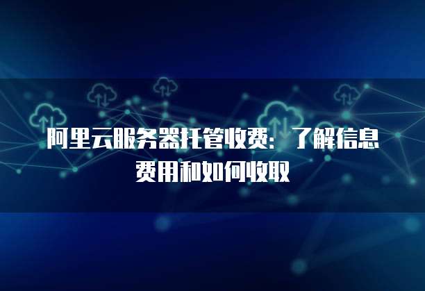 阿里云服务器托管收费:了解信息费用和如何收取