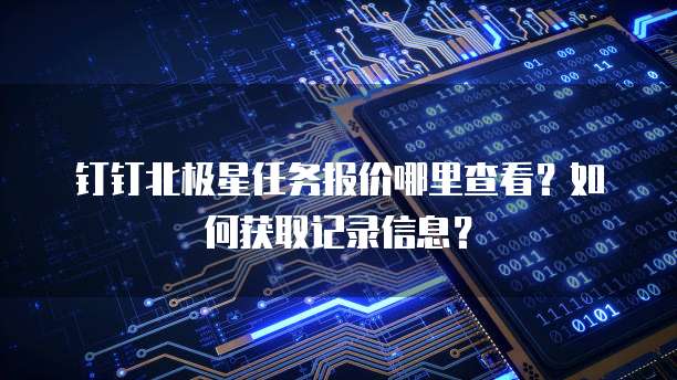 钉钉北极星任务报价哪里查看?如何获取记录信息?
