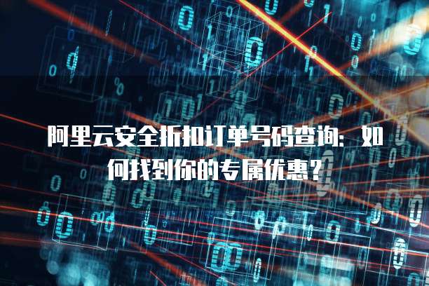 阿里云安全折扣订单号码查询:如何找到你的专属优惠?