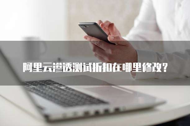阿里云渗透测试折扣在哪里修改?
