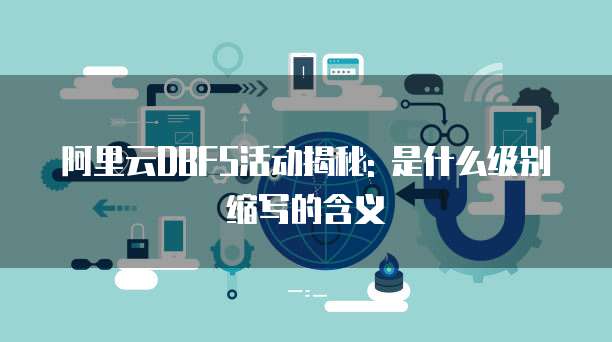 阿里云DBFS活动揭秘: 是什么级别缩写的含义