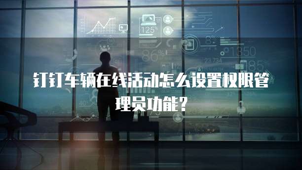 钉钉车辆在线活动怎么设置权限管理员功能?