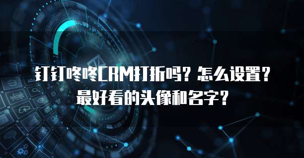 钉钉咚咚CRM打折吗？怎么设置？最好看的头像和名字？