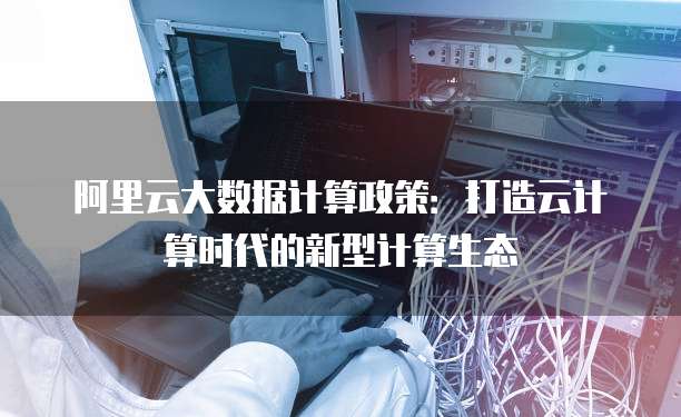 阿里云大数据计算政策:打造云计算时代的新型计算生态
