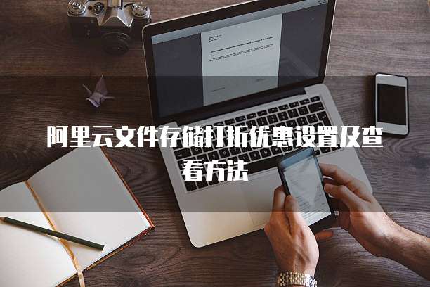 阿里云文件存储打折优惠设置及查看方法