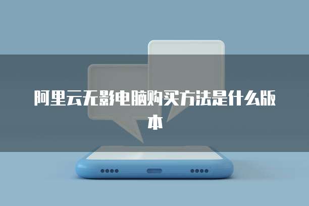 阿里云无影电脑购买方法是什么版本