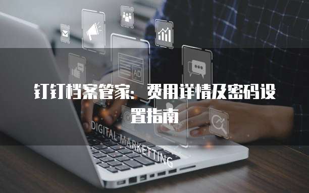 钉钉档案管家:费用详情及密码设置指南