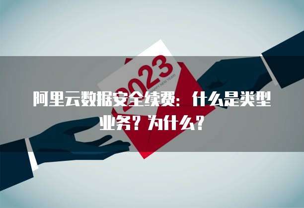 阿里云数据安全续费:什么是类型业务?为什么?