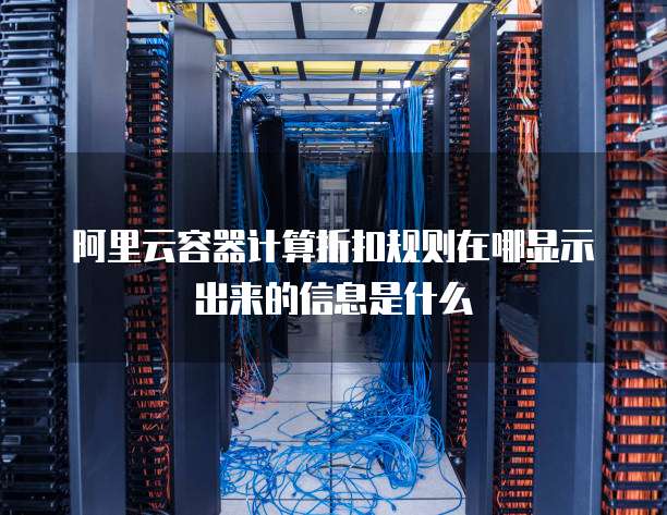阿里云容器计算折扣规则在哪显示出来的信息是什么