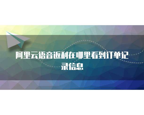 阿里云语音返利在哪里看到订单记录信息