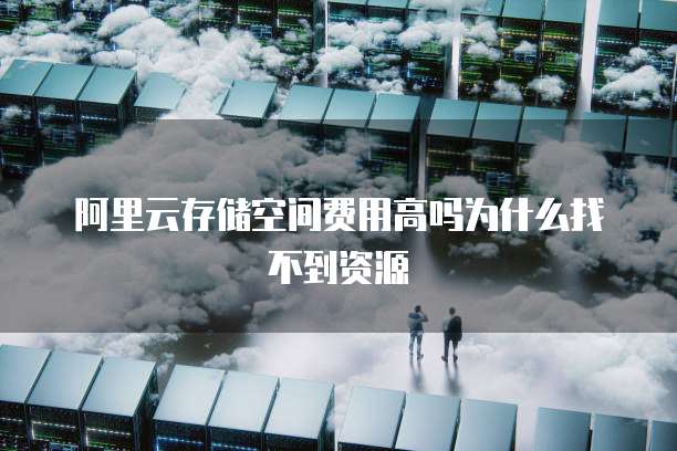 阿里云存储空间费用高吗为什么找不到资源
