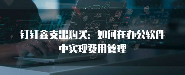 钉钉鑫支出购买:如何在办公软件中实现费用管理