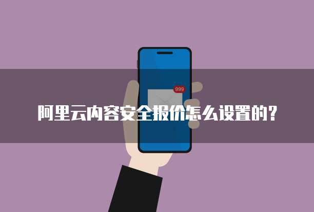 阿里云内容安全报价怎么设置的?