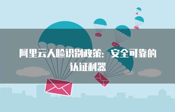 阿里云人脸识别政策:安全可靠的认证利器