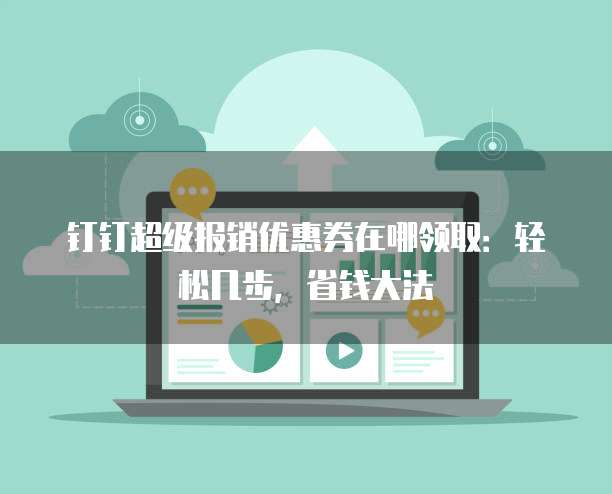 钉钉超级报销优惠券在哪领取:轻松几步,省钱大法