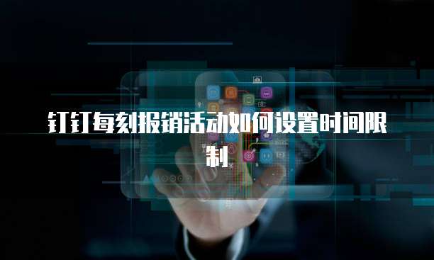 钉钉每刻报销活动如何设置时间限制