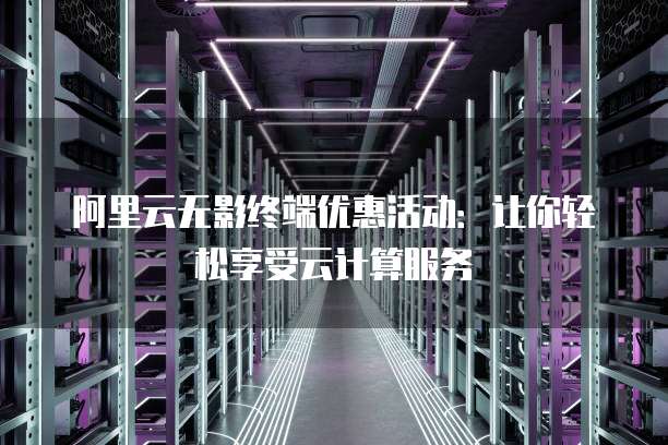 阿里云无影终端优惠活动:让你轻松享受云计算服务
