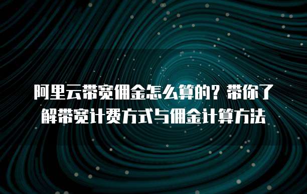 阿里云带宽佣金怎么算的？带你了解带宽计费方式与佣金计算方法