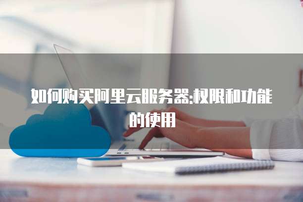 如何购买阿里云服务器:权限和功能的使用
