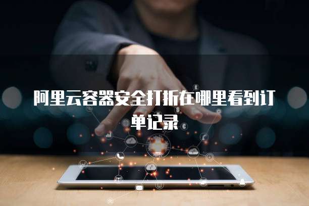 阿里云容器安全打折在哪里看到订单记录