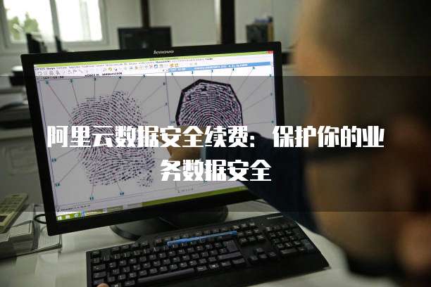 阿里云数据安全续费：保护你的业务数据安全