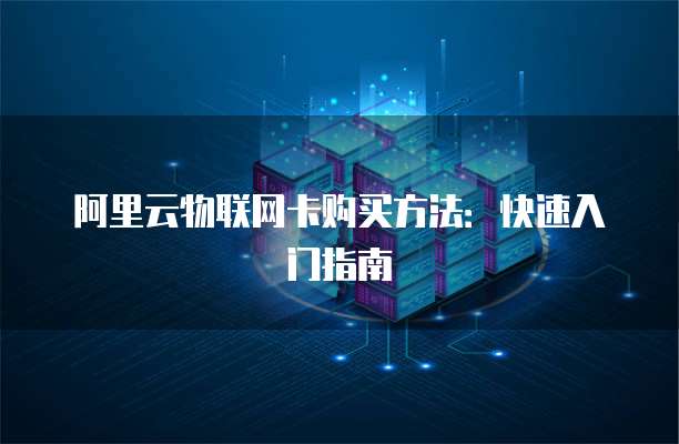 阿里云物联网卡购买方法：快速入门指南