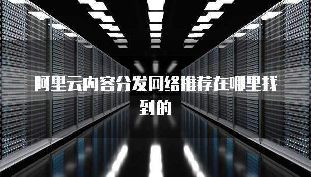 阿里云内容分发网络推荐在哪里找到的