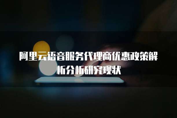 阿里云语音服务代理商优惠政策解析分析研究现状