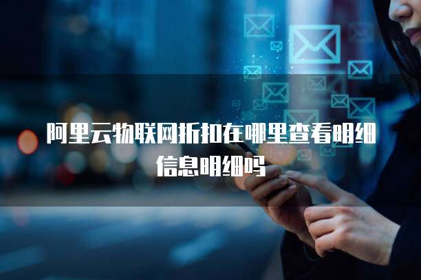阿里云物联网折扣在哪里查看明细信息明细吗