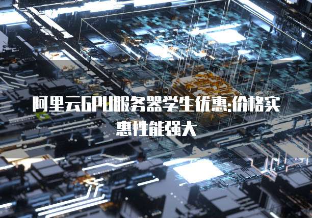 阿里云GPU服务器学生优惠:价格实惠性能强大
