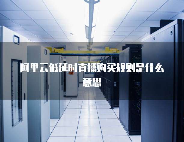 阿里云低延时直播购买规则是什么意思
