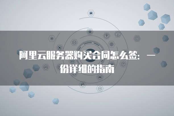阿里云服务器购买合同怎么签:一份详细的指南