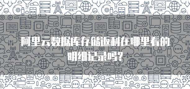 阿里云数据库存储返利在哪里看的明细记录吗?