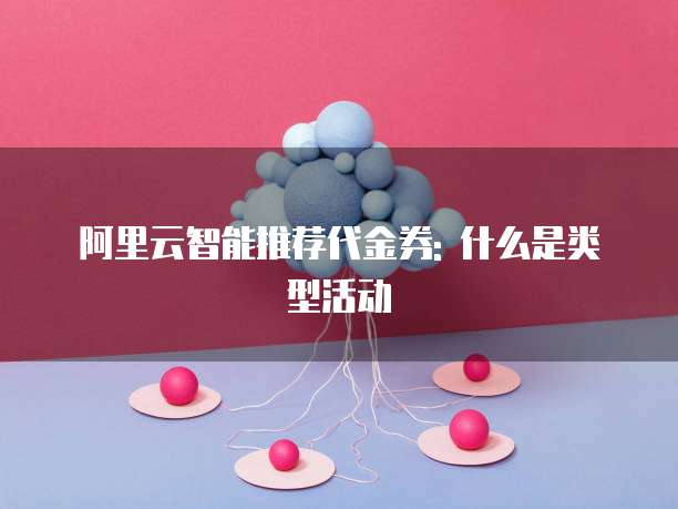 阿里云智能推荐代金券: 什么是类型活动