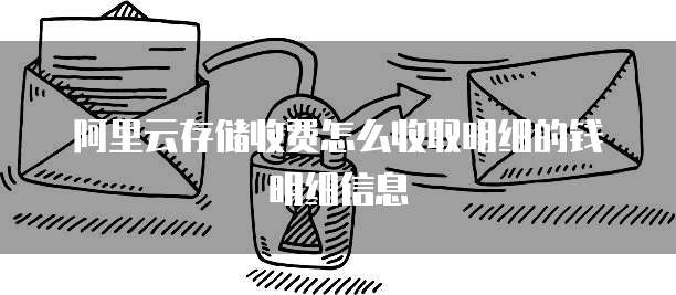 阿里云存储收费怎么收取明细的钱明细信息